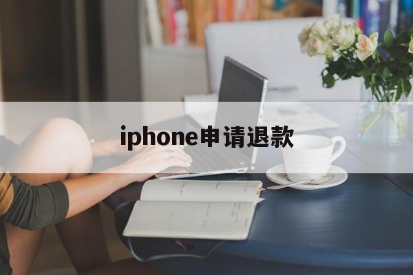 iphone申请退款(iphone申请退款不成功怎么办)