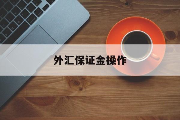 外汇保证金操作(外汇保证金操作规程)