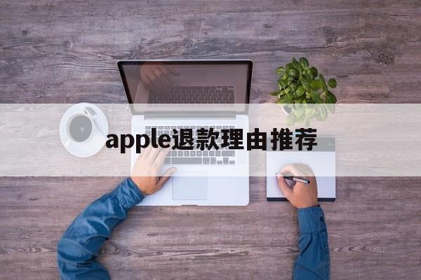 apple退款理由推荐(苹果退款理由怎么写成功率高)