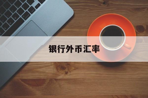 银行外币汇率(今日外汇价格表查询)