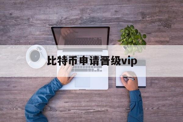 比特币申请晋级vip(比特币升级黄金会员不能提现)